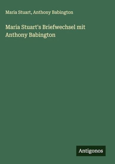 Maria Stuart's Briefwechsel mit Anthony Babington