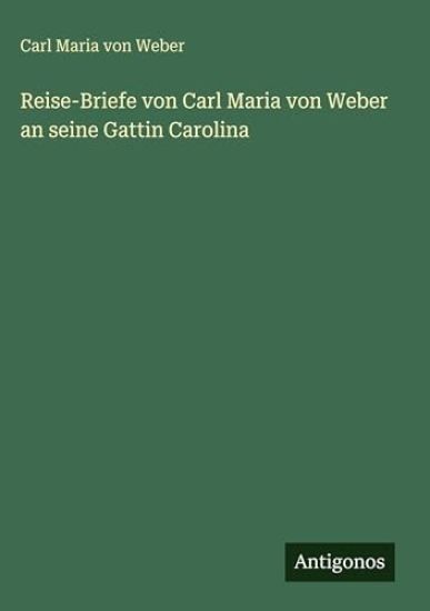 Reise-Briefe von Carl Maria von Weber an seine Gattin Carolina