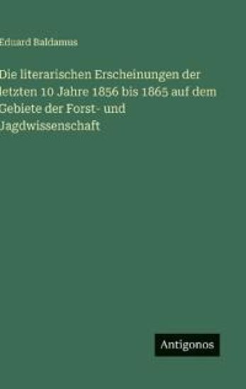 Die literarischen Erscheinungen der letzten 10 Jahre 1856 bis 1865 auf dem Gebiete der Forst- und Jagdwissenschaft