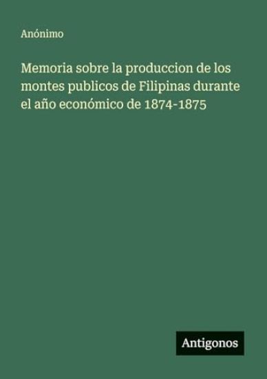 Memoria sobre la produccion de los montes publicos de Filipinas durante el año económico de 1874-1875