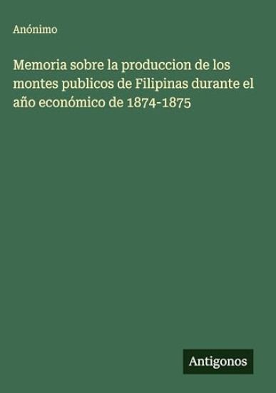 Memoria sobre la produccion de los montes publicos de Filipinas durante el año económico de 1874-1875