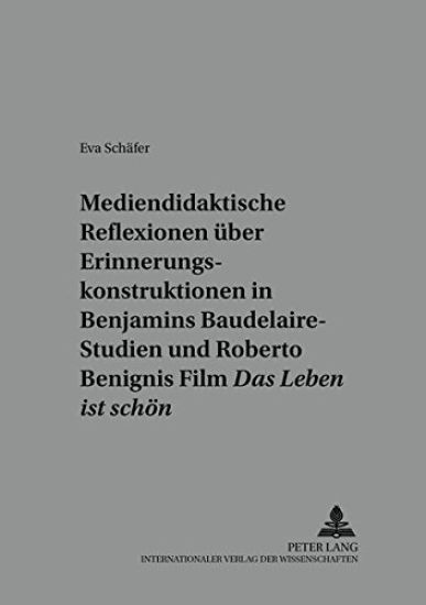 Mediendidaktische Reflexionen Ueber Erinnerungskonstruktionen in Walter Benjamins Baudelaire-Studien Und Roberto Benignis Film «Das Leben Ist Schoen»