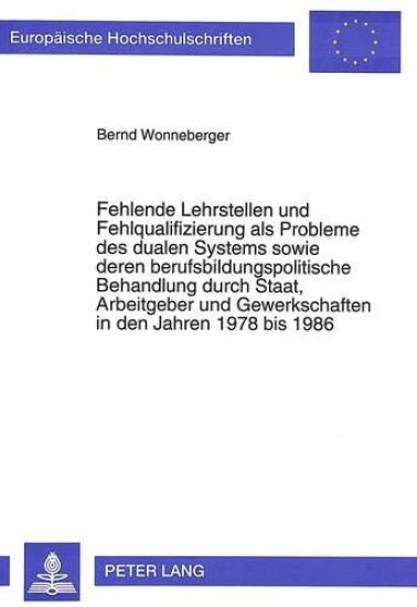 Fehlende Lehrstellen Und Fehlqualifizierung ALS Probleme Des Dualen Systems Sowie Deren Berufsbildungspolitische Behandlung Durch Staat, Arbeitgeber Und Gewerkschaften in Den Jahren 1978 Bis 1986