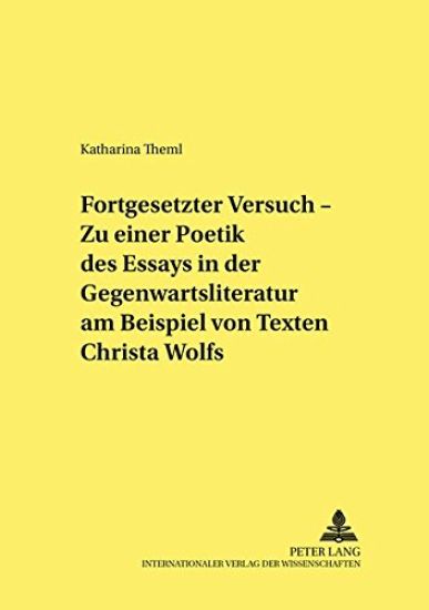 «Fortgesetzter Versuch» - Zu Einer Poetik Des Essays in Der Gegenwartsliteratur Am Beispiel Von Texten Christa Wolfs