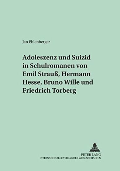 Adoleszenz Und Suizid in Schulromanen Von Emil Strauß, Hermann Hesse, Bruno Wille Und Friedrich Torberg