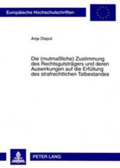 Die (Mutmaßliche) Zustimmung Des Rechtsgutstraegers Und Deren Auswirkungen Auf Die Erfuellung Des Strafrechtlichen Tatbestandes