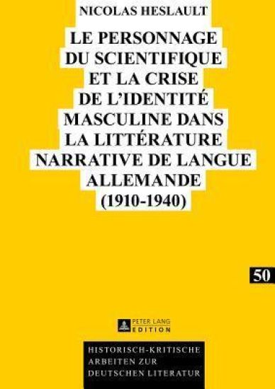 Le Personnage Du Scientifique Et La Crise de l'Identité Masculine Dans La Littérature Narrative de Langue Allemande (1910-1940)