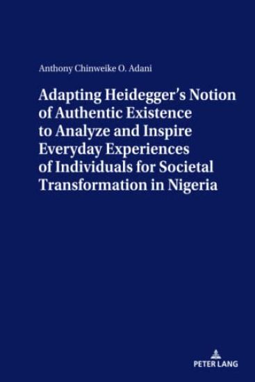 ADAPTING HEIDEGGER’S NOTION OF AUTHENTIC EXISTENCE TO ANALYZE AND INSPIRE EVERYDAY EXPERIENCES OF INDIVIDUALS FOR  SOCIETAL TRANSFORMATION IN NIGERIA