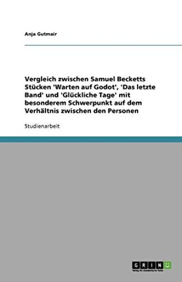 Vergleich zwischen Samuel Becketts Stucken 'Warten auf Godot', 'Das letzte Band' und 'Gluckliche Tage' mit besonderem Schwerpunkt auf dem Verhaltnis zwischen den Personen