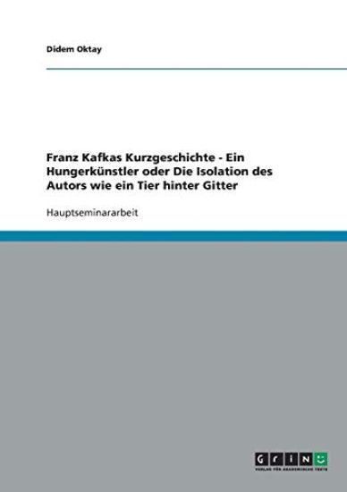 Franz Kafkas Kurzgeschichte - Ein Hungerkünstler oder Die Isolation des Autors wie ein Tier hinter Gitter
