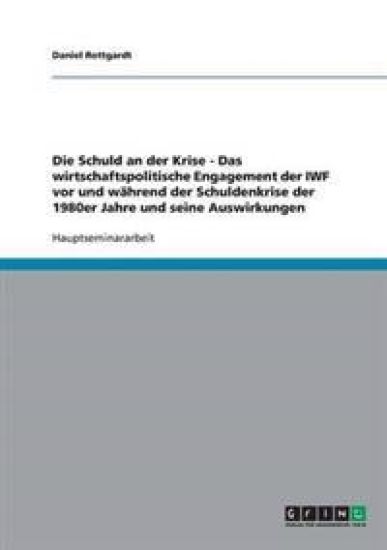 Die Schuld an der Krise - Das wirtschaftspolitische Engagement der IWF vor und während der Schuldenkrise der 1980er Jahre und seine Auswirkungen