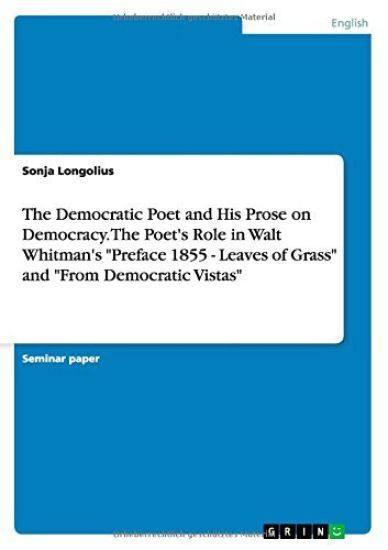 The Democratic Poet and His Prose on Democracy. The Poet's Role in Walt Whitman's "Preface 1855 - Leaves of Grass" and "From Democratic Vistas"