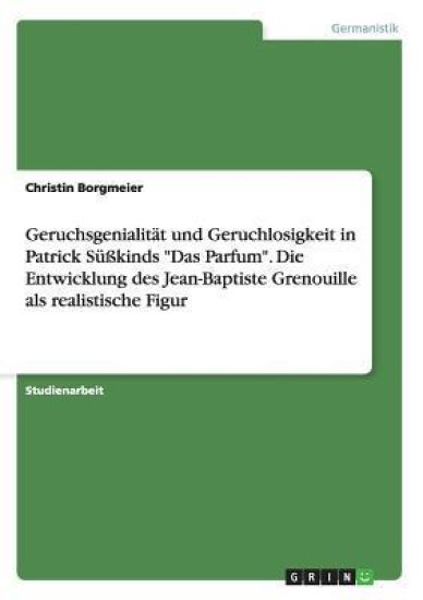 Geruchsgenialität und Geruchlosigkeit in Patrick Süßkinds "Das Parfum". Die Entwicklung des Jean-Baptiste Grenouille als realistische Figur