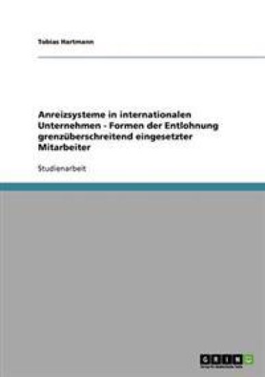 Anreizsysteme in internationalen Unternehmen - Formen der Entlohnung grenzüberschreitend eingesetzter Mitarbeiter