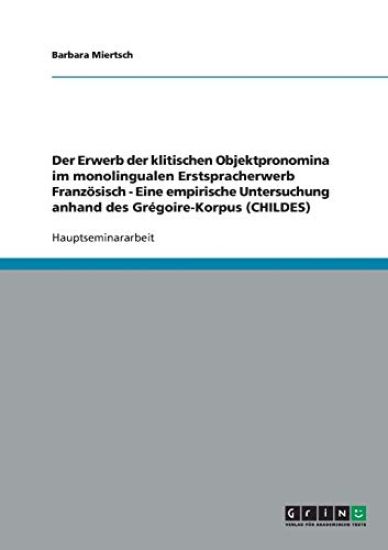Der Erwerb der klitischen Objektpronomina im monolingualen Erstspracherwerb Französisch - Eine empirische Untersuchung anhand des Grégoire-Korpus (CHILDES)