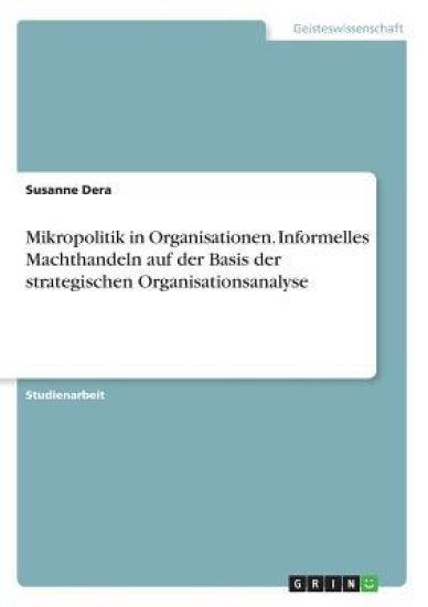 Mikropolitik in Organisationen. Informelles Machthandeln auf der Basis der strategischen Organisationsanalyse
