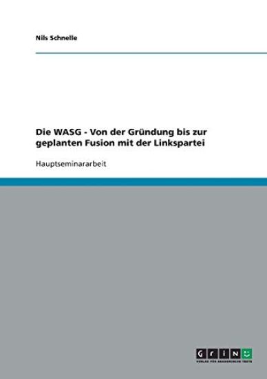 Die WASG - Von der Gründung bis zur geplanten Fusion mit der Linkspartei