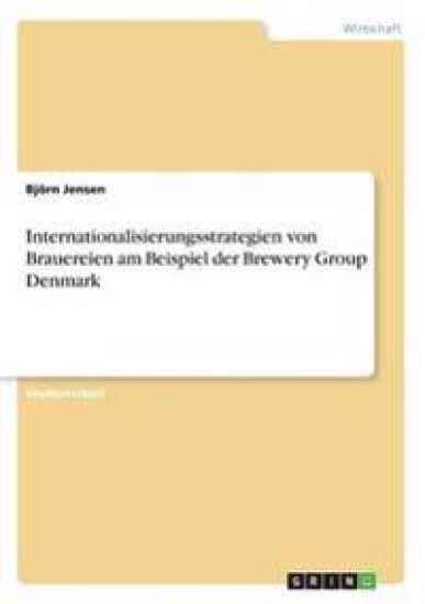 Internationalisierungsstrategien von Brauereien am Beispiel der Brewery Group Denmark