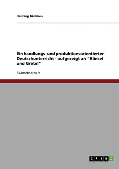 Ein handlungs- und produktionsorientierter Deutschunterricht - aufgezeigt an "Hänsel und Gretel"