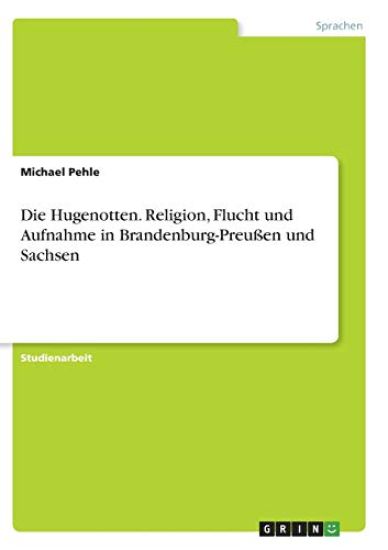 Die Hugenotten. Religion, Flucht und Aufnahme in Brandenburg-Preußen und Sachsen