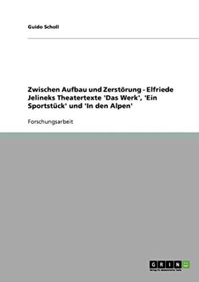 Zwischen Aufbau und Zerstörung - Elfriede Jelineks Theatertexte 'Das Werk', 'Ein Sportstück' und 'In den Alpen'