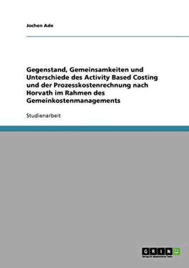 Gegenstand, Gemeinsamkeiten und Unterschiede des Activity Based Costing und der Prozesskostenrechnung nach Horvath im Rahmen des Gemeinkostenmanagements