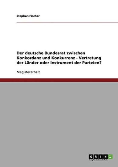 Der deutsche Bundesrat zwischen Konkordanz und Konkurrenz - Vertretung der Länder oder Instrument der Parteien?
