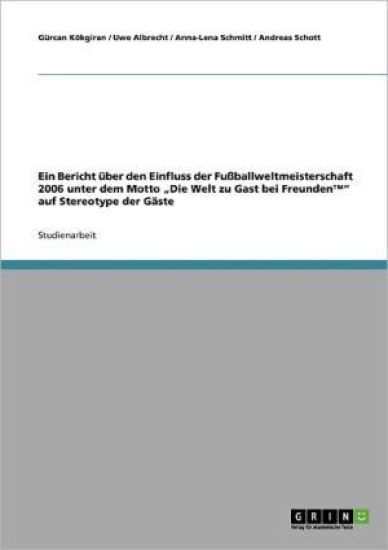 Ein Bericht über den Einfluss der Fußballweltmeisterschaft 2006 unter dem Motto "Die Welt zu Gast bei Freunden(TM)" auf Stereotype der Gäste