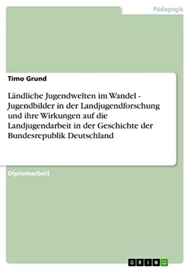 Ländliche Jugendwelten im Wandel - Jugendbilder in der Landjugendforschung und ihre Wirkungen auf die Landjugendarbeit in der Geschichte der Bundesrepublik Deutschland
