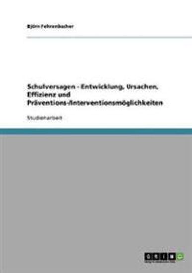 Schulversagen - Entwicklung, Ursachen, Effizienz und Präventions-/Interventionsmöglichkeiten