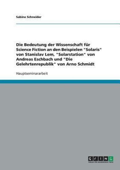Die Bedeutung der Wissenschaft für Science Fiction an den Beispielen "Solaris" von Stanislav Lem, "Solarstation" von Andreas Eschbach und "Die Gelehrtenrepublik" von Arno Schmidt