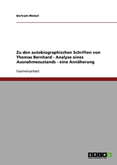 Zu den autobiographischen Schriften von Thomas Bernhard - Analyse eines Ausnahmezustands - eine Annäherung