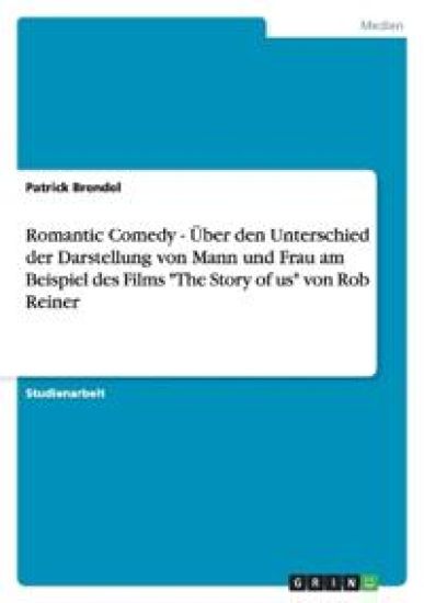 Romantic Comedy - UEber den Unterschied der Darstellung von Mann und Frau am Beispiel des Films The Story of us von Rob Reiner