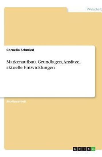 Markenaufbau. Grundlagen, Ansatze, aktuelle Entwicklungen