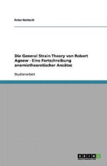 Die General Strain Theory von Robert Agnew - Eine Fortschreibung anomietheoretischer Ansatze
