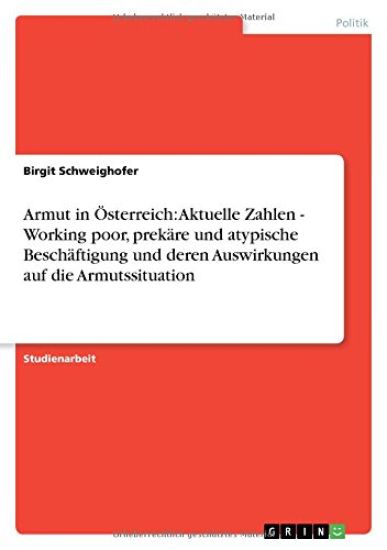 Armut in Österreich: Aktuelle Zahlen - Working poor, prekäre und atypische Beschäftigung und deren Auswirkungen auf die Armutssituation