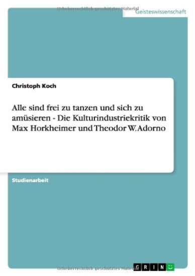 Alle sind frei zu tanzen und sich zu amüsieren - Die Kulturindustriekritik von Max Horkheimer und Theodor W. Adorno
