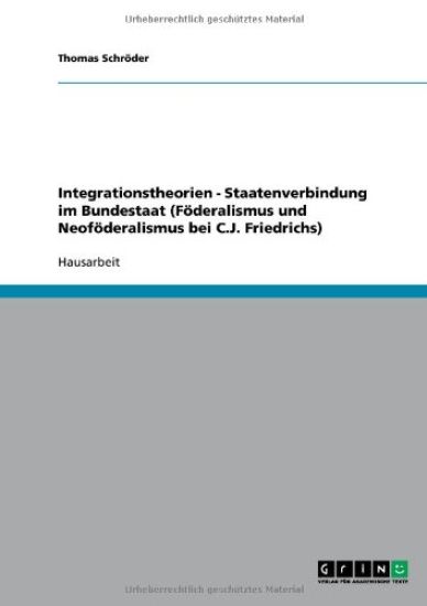 Integrationstheorien - Staatenverbindung im Bundestaat (Föderalismus und Neoföderalismus bei C.J. Friedrichs)