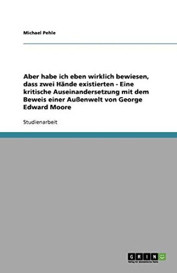 Aber habe ich eben wirklich bewiesen, dass zwei Hande existierten - Eine kritische Auseinandersetzung mit dem Beweis einer Aussenwelt von George Edward Moore