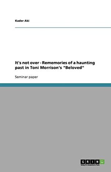 It's not over - Rememories of a haunting past in Toni Morrison's Beloved