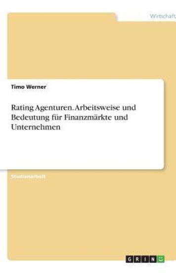 Rating Agenturen. Arbeitsweise und Bedeutung fur Finanzmarkte und Unternehmen