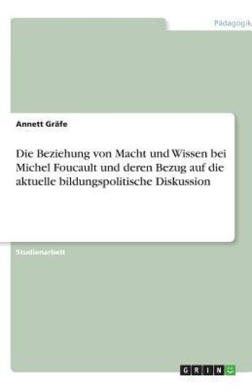 Die Beziehung von Macht und Wissen bei Michel Foucault und deren Bezug auf die aktuelle bildungspolitische Diskussion