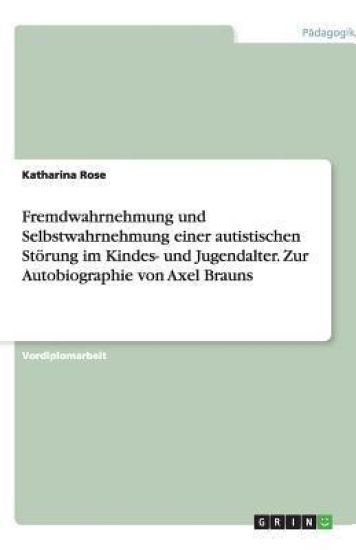 Fremdwahrnehmung und Selbstwahrnehmung einer autistischen Stoerung im Kindes- und Jugendalter. Zur Autobiographie von Axel Brauns