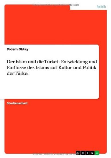 Der Islam Und Die T rkei - Entwicklung Und Einfl sse Des Islams Auf Kultur Und Politik Der T rkei
