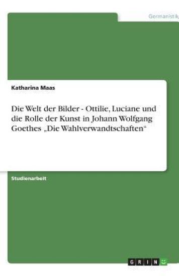 Die Welt der Bilder - Ottilie, Luciane und die Rolle der Kunst in Johann Wolfgang Goethes "Die Wahlverwandtschaften