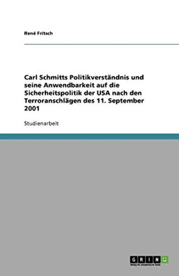 Carl Schmitts Politikverst Ndnis Und Seine Anwendbarkeit Auf Die Sicherheitspolitik Der USA Nach Den Terroranschl Gen Des 11. September 2001