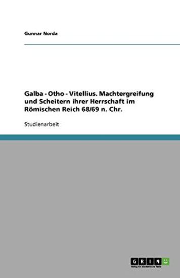 Galba - Otho - Vitellius. Machtergreifung und Scheitern ihrer Herrschaft im Roemischen Reich 68/69 n. Chr.