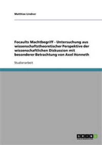 Focaults Machtbegriff - Untersuchung aus wissenschaftstheoretischer Perspektive der wissenschaftlichen Diskussion mit besonderer Betrachtung von Axel Honneth