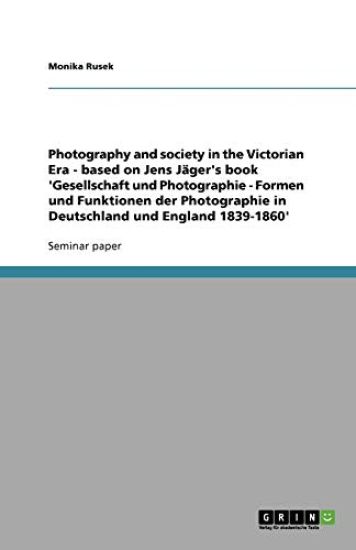 Photography and society in the Victorian Era - based on Jens Jäger's book 'Gesellschaft und Photographie - Formen und Funktionen der Photographie in Deutschland und England 1839-1860'