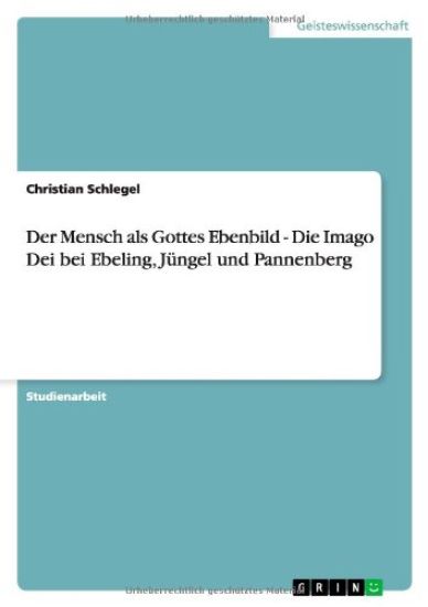 Der Mensch als Gottes Ebenbild - Die Imago Dei bei Ebeling, Jungel und Pannenberg